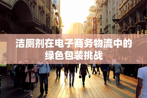 洁厕剂在电子商务物流中的绿色包装挑战