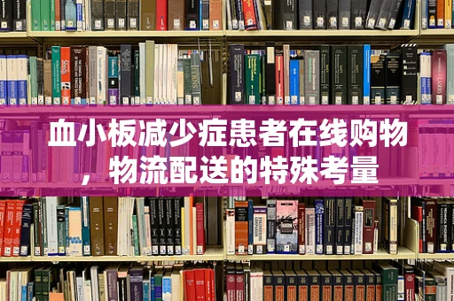 血小板减少症患者在线购物，物流配送的特殊考量