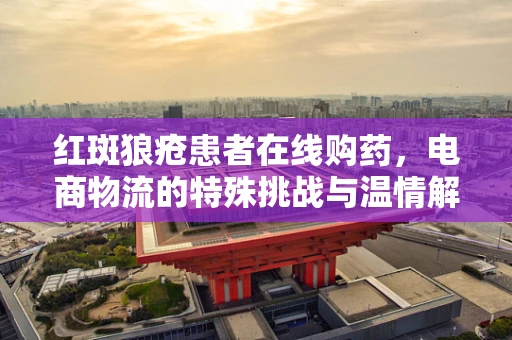 红斑狼疮患者在线购药，电商物流的特殊挑战与温情解决方案