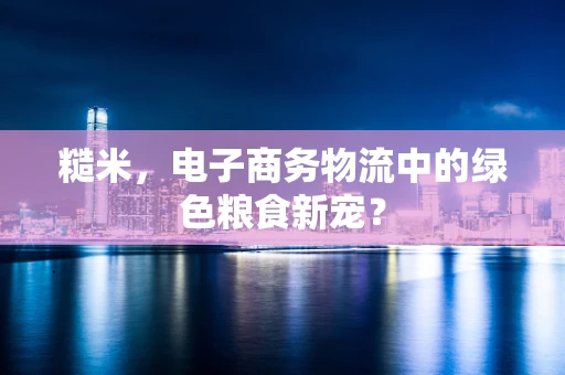 糙米，电子商务物流中的绿色粮食新宠？