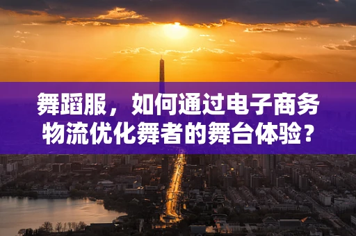 舞蹈服，如何通过电子商务物流优化舞者的舞台体验？