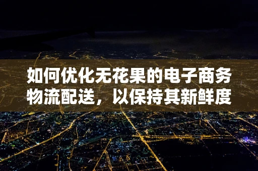 如何优化无花果的电子商务物流配送，以保持其新鲜度和品质？