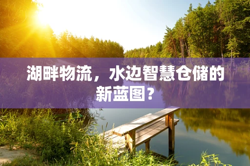 湖畔物流，水边智慧仓储的新蓝图？