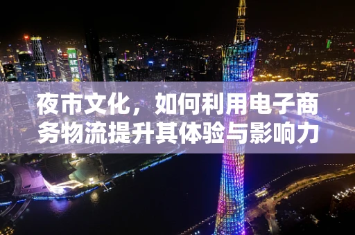 夜市文化，如何利用电子商务物流提升其体验与影响力？