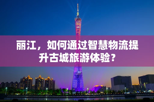 丽江，如何通过智慧物流提升古城旅游体验？