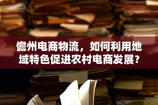 儋州电商物流，如何利用地域特色促进农村电商发展？