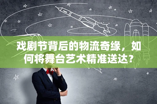 戏剧节背后的物流奇缘，如何将舞台艺术精准送达？