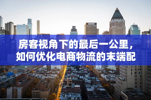 房客视角下的最后一公里，如何优化电商物流的末端配送体验？