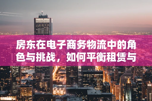 房东在电子商务物流中的角色与挑战，如何平衡租赁与物流需求？