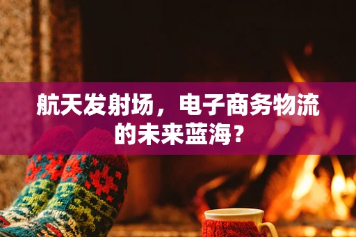航天发射场，电子商务物流的未来蓝海？