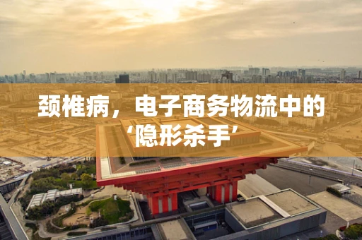 颈椎病，电子商务物流中的‘隐形杀手’