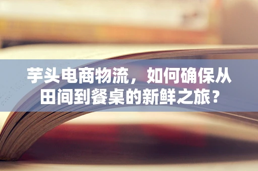 芋头电商物流，如何确保从田间到餐桌的新鲜之旅？