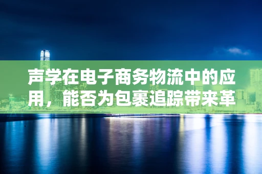声学在电子商务物流中的应用，能否为包裹追踪带来革命性突破？