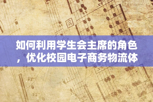 如何利用学生会主席的角色，优化校园电子商务物流体验？