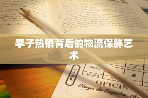 李子热销背后的物流保鲜艺术