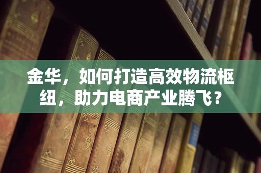 金华，如何打造高效物流枢纽，助力电商产业腾飞？