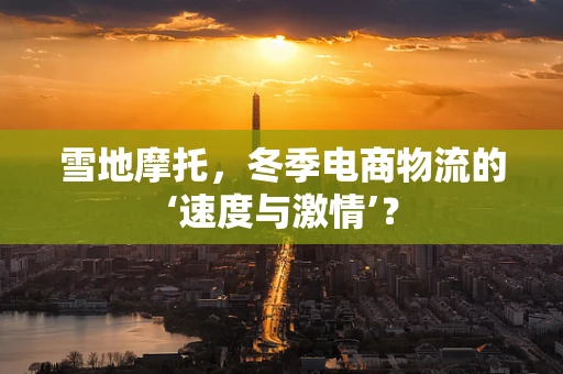 雪地摩托，冬季电商物流的‘速度与激情’？
