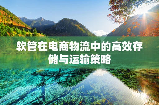 软管在电商物流中的高效存储与运输策略
