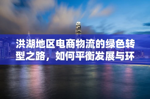 洪湖地区电商物流的绿色转型之路，如何平衡发展与环保？