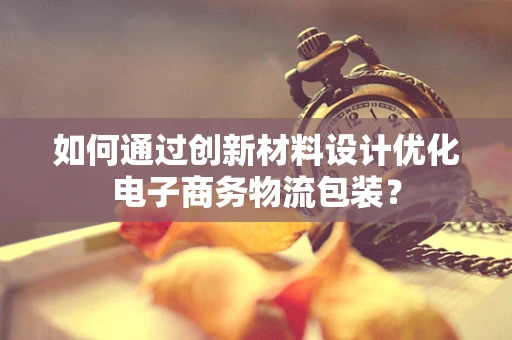 如何通过创新材料设计优化电子商务物流包装？