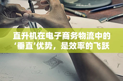 直升机在电子商务物流中的‘垂直’优势，是效率的飞跃还是成本的无底洞？