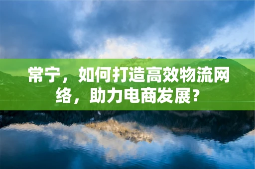 常宁，如何打造高效物流网络，助力电商发展？