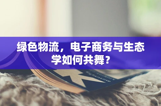 绿色物流，电子商务与生态学如何共舞？