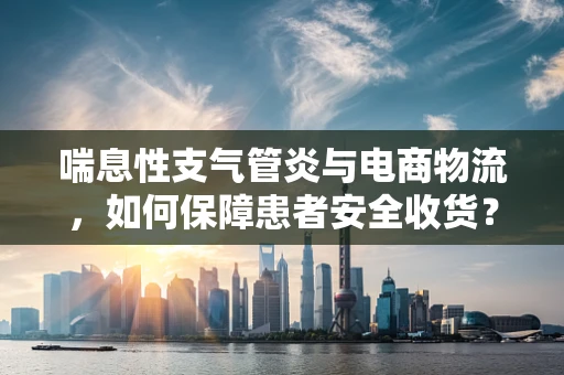 喘息性支气管炎与电商物流，如何保障患者安全收货？
