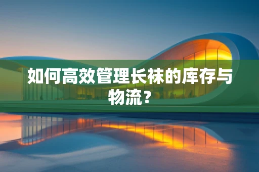 如何高效管理长袜的库存与物流？