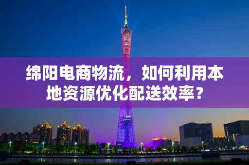 绵阳电商物流，如何利用本地资源优化配送效率？