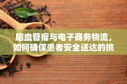 脑血管瘤与电子商务物流，如何确保患者安全送达的挑战？