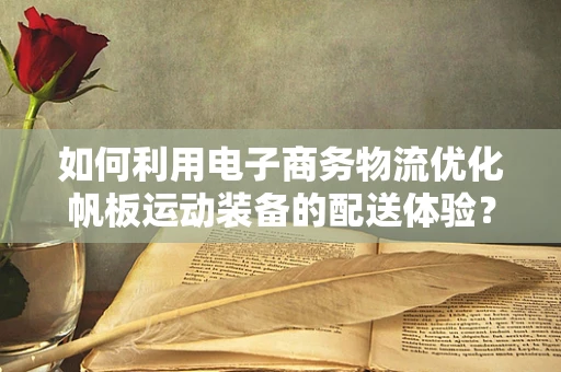 如何利用电子商务物流优化帆板运动装备的配送体验？