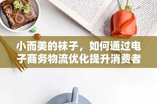 小而美的袜子，如何通过电子商务物流优化提升消费者体验？