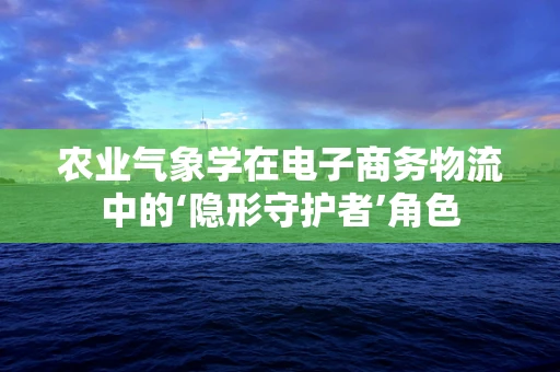 农业气象学在电子商务物流中的‘隐形守护者’角色