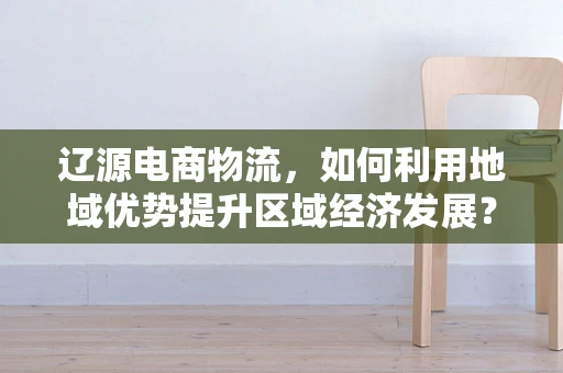 辽源电商物流，如何利用地域优势提升区域经济发展？