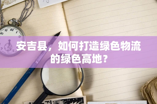 安吉县，如何打造绿色物流的绿色高地？