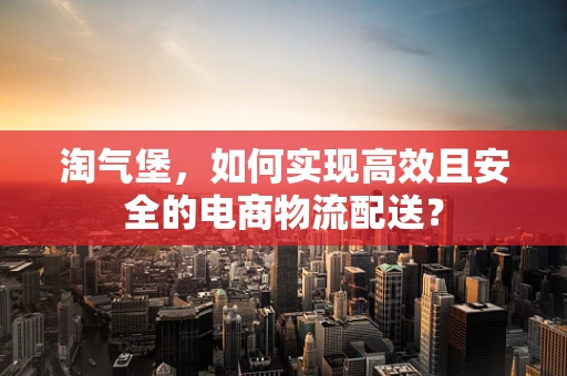 淘气堡，如何实现高效且安全的电商物流配送？