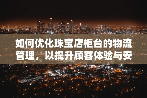 如何优化珠宝店柜台的物流管理，以提升顾客体验与安全？