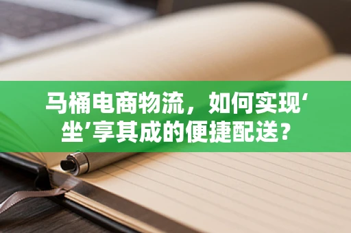 马桶电商物流，如何实现‘坐’享其成的便捷配送？
