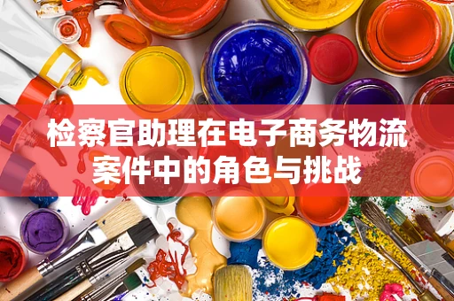 检察官助理在电子商务物流案件中的角色与挑战