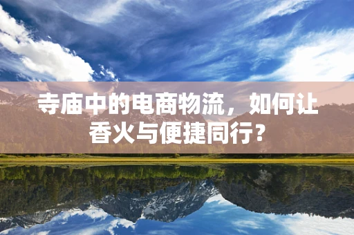 寺庙中的电商物流，如何让香火与便捷同行？