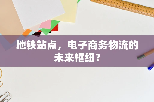 地铁站点，电子商务物流的未来枢纽？