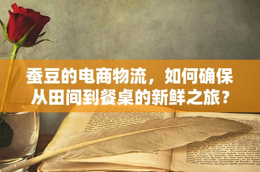 蚕豆的电商物流，如何确保从田间到餐桌的新鲜之旅？