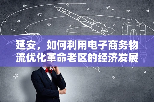延安，如何利用电子商务物流优化革命老区的经济发展？