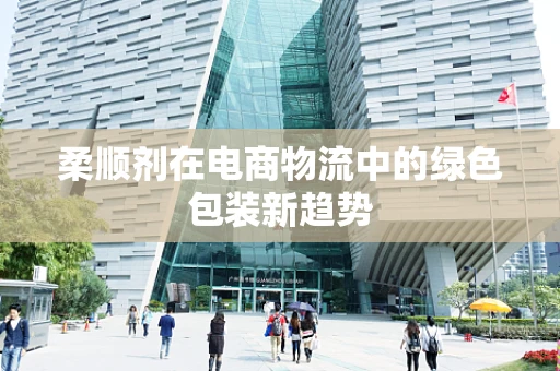 柔顺剂在电商物流中的绿色包装新趋势