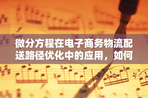 微分方程在电子商务物流配送路径优化中的应用，如何构建最优路径模型？