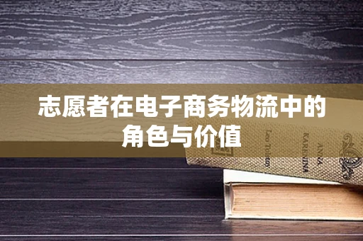 志愿者在电子商务物流中的角色与价值