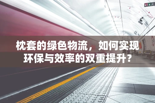 枕套的绿色物流，如何实现环保与效率的双重提升？