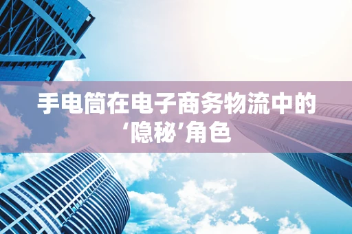 手电筒在电子商务物流中的‘隐秘’角色