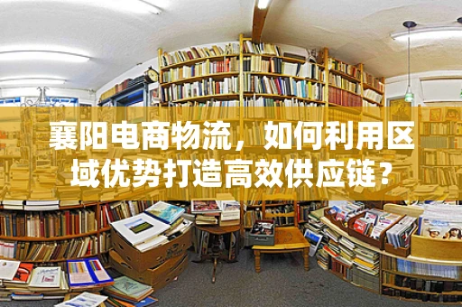 襄阳电商物流，如何利用区域优势打造高效供应链？